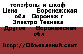 телефоны и шкаф › Цена ­ 750 - Воронежская обл., Воронеж г. Электро-Техника » Другое   . Воронежская обл.